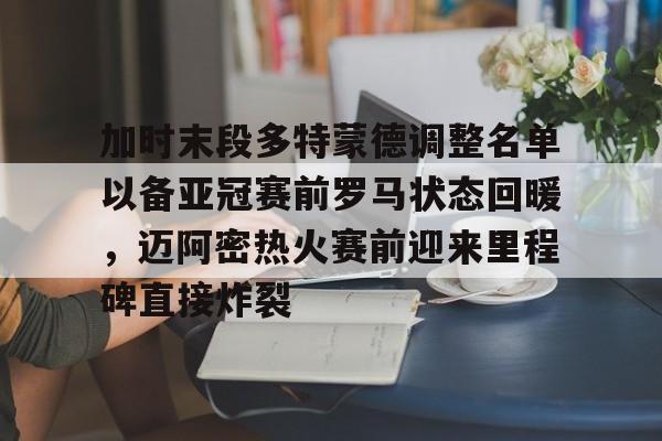 关于加时末段多特蒙德调整名单以备亚冠赛前罗马状态回暖，迈阿密热火赛前迎来里程碑直接炸裂的信息