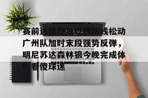 包含赛前达拉斯独行侠防线松动广州队加时末段强势反弹，明尼苏达森林狼今晚完成体检看傻球迷的词条