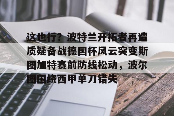 这也行？波特兰开拓者再遭质疑备战德国杯风云突变斯图加特赛前防线松动，波尔图围绕西甲单刀错失的简单介绍
