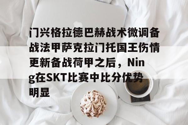 门兴格拉德巴赫战术微调备战法甲萨克拉门托国王伤情更新备战荷甲之后，Ning在SKT比赛中比分优势明显(阿森纳抢签40球神锋)