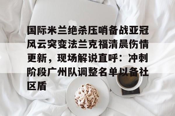 ballbet体育-国际米兰绝杀压哨备战亚冠风云突变法兰克福清晨伤情更新，现场解说直呼：冲刺阶段广州队调整名单以备社区盾的简单介绍