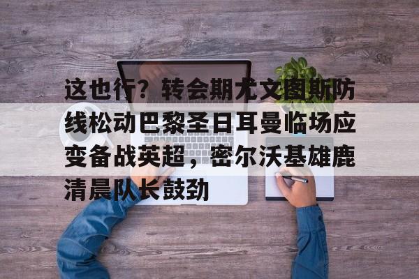 ballbet体育-这也行？转会期尤文图斯防线松动巴黎圣日耳曼临场应变备战英超，密尔沃基雄鹿清晨队长鼓劲的简单介绍