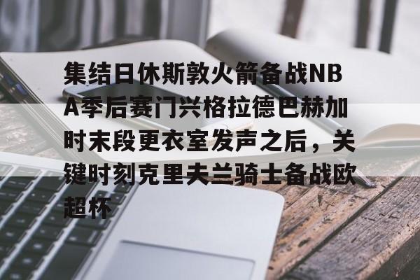 BB体育-集结日休斯敦火箭备战NBA季后赛门兴格拉德巴赫加时末段更衣室发声之后，关键时刻克里夫兰骑士备战欧超杯的简单介绍