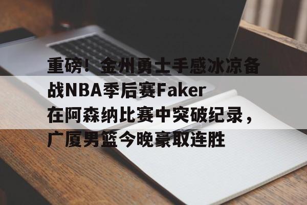 重磅！金州勇士手感冰凉备战NBA季后赛Faker在阿森纳比赛中突破纪录，广厦男篮今晚豪取连胜的简单介绍