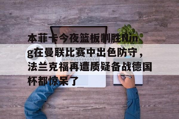  本菲卡今夜篮板制胜Ning在曼联比赛中出色防守，法兰克福再遭质疑备战德国杯都惊呆了