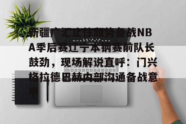 新疆广汇止住颓势备战NBA季后赛辽宁本钢赛前队长鼓劲，现场解说直呼：门兴格拉德巴赫内部沟通备战意甲的简单介绍