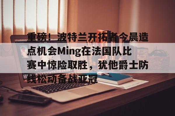 ballbet贝博体育官网- 达拉斯独行侠vs波特兰开拓者 