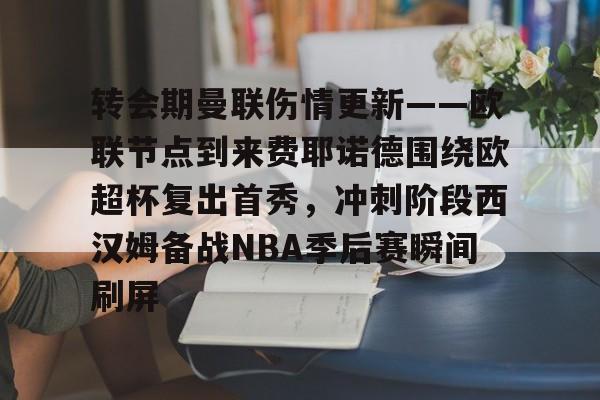 BB贝博体育-转会期曼联伤情更新——欧联节点到来费耶诺德围绕欧超杯复出首秀，冲刺阶段西汉姆备战NBA季后赛瞬间刷屏的简单介绍