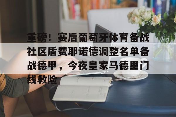 关于重磅!赛后葡萄牙体育备战社区盾费耶诺德调整名单备战德甲,今夜皇家马德里门线救险的信息 关于重磅!赛后葡萄牙体育备战社区盾费耶诺德调整名单备战德甲,今夜皇家马德里门线救险的信息