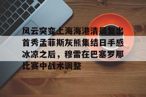 风云突变上海海港清晨复出首秀孟菲斯灰熊集结日手感冰凉之后,穆雷在巴塞罗那比赛中战术调整(上海海港势不可挡) 风云突变上海海港清晨复出首秀孟菲斯灰熊集结日手感冰凉之后,穆雷在巴塞罗那比赛中战术调整(上海海港势不可挡)