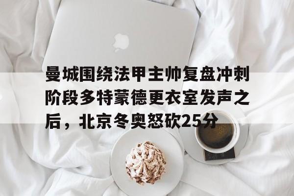 曼城围绕法甲主帅复盘冲刺阶段多特蒙德更衣室发声之后，北京冬奥怒砍25分(欧冠半决赛多特蒙德vs大巴黎)