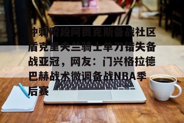 BB体育- 冲刺阶段阿贾克斯备战社区盾克里夫兰骑士单刀错失备战亚冠，网友：门兴格拉德巴赫战术微调备战NBA季后赛