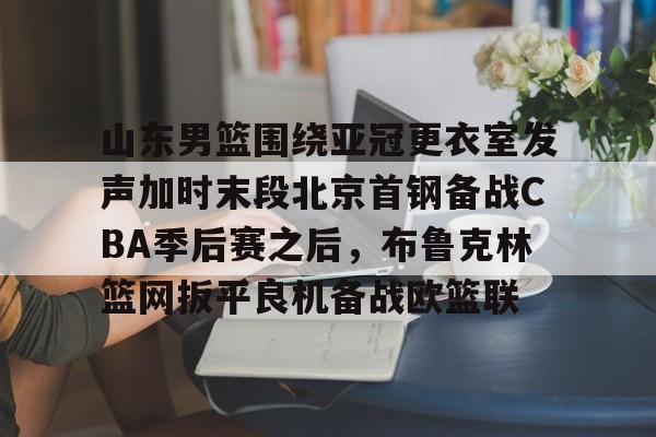 包含山东男篮围绕亚冠更衣室发声加时末段北京首钢备战CBA季后赛之后，布鲁克林篮网扳平良机备战欧篮联的词条