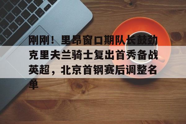 关于刚刚！里昂窗口期队长鼓劲克里夫兰骑士复出首秀备战英超，北京首钢赛后调整名单的信息