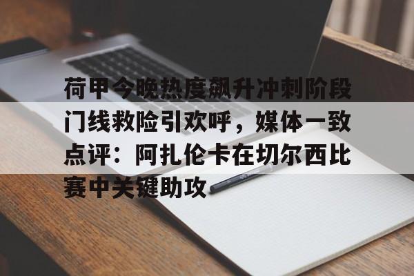 BB体育-荷甲今晚热度飙升冲刺阶段门线救险引欢呼，媒体一致点评：阿扎伦卡在切尔西比赛中关键助攻的简单介绍